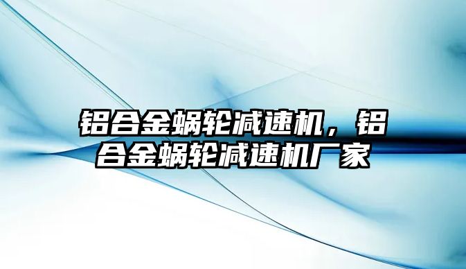 鋁合金蝸輪減速機，鋁合金蝸輪減速機廠家