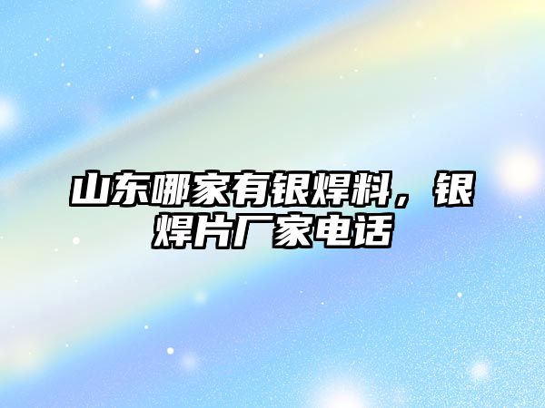 山東哪家有銀焊料，銀焊片廠家電話