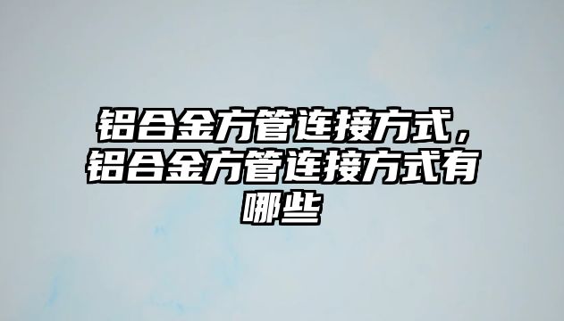 鋁合金方管連接方式，鋁合金方管連接方式有哪些