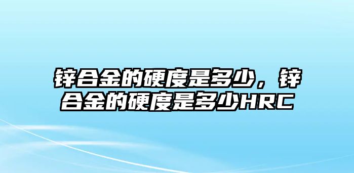 鋅合金的硬度是多少，鋅合金的硬度是多少HRC