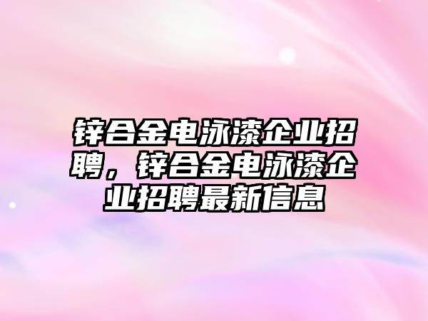 鋅合金電泳漆企業(yè)招聘，鋅合金電泳漆企業(yè)招聘最新信息