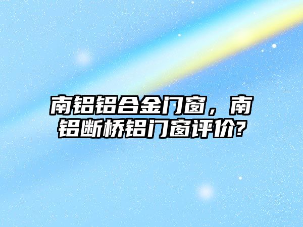 南鋁鋁合金門窗，南鋁斷橋鋁門窗評價?