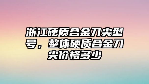 浙江硬質(zhì)合金刀尖型號，整體硬質(zhì)合金刀尖價格多少