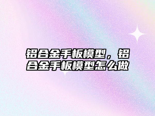 鋁合金手板模型，鋁合金手板模型怎么做