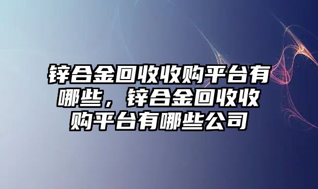 鋅合金回收收購平臺有哪些，鋅合金回收收購平臺有哪些公司