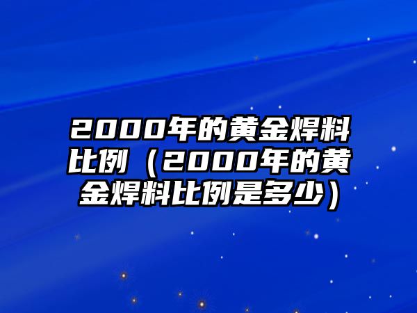 2000年的黃金焊料比例（2000年的黃金焊料比例是多少）