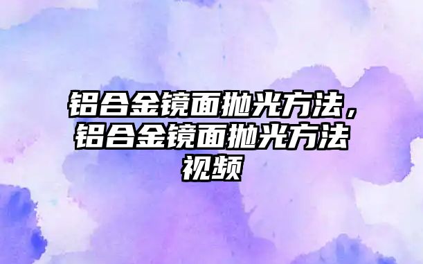 鋁合金鏡面拋光方法，鋁合金鏡面拋光方法視頻