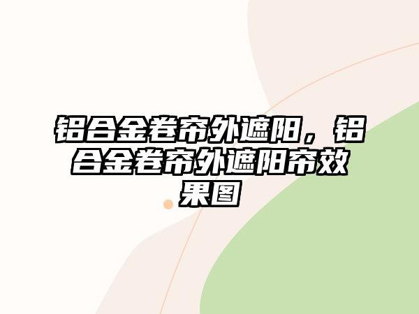 鋁合金卷簾外遮陽，鋁合金卷簾外遮陽簾效果圖