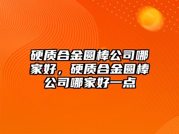 硬質(zhì)合金圓棒公司哪家好，硬質(zhì)合金圓棒公司哪家好一點