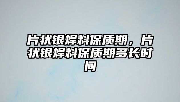 片狀銀焊料保質(zhì)期，片狀銀焊料保質(zhì)期多長(zhǎng)時(shí)間