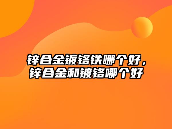 鋅合金鍍鉻鐵哪個好，鋅合金和鍍鉻哪個好