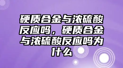 硬質(zhì)合金與濃硫酸反應(yīng)嗎，硬質(zhì)合金與濃硫酸反應(yīng)嗎為什么