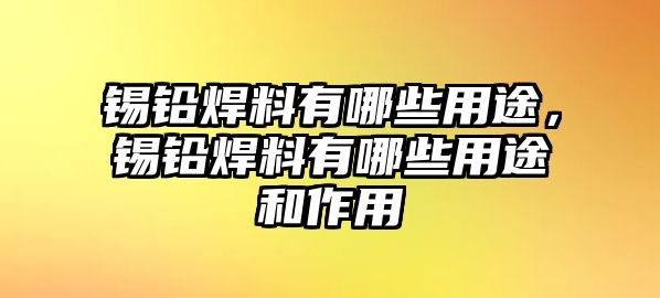 錫鉛焊料有哪些用途，錫鉛焊料有哪些用途和作用