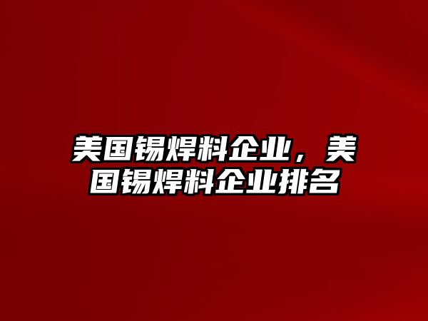 美國錫焊料企業(yè)，美國錫焊料企業(yè)排名