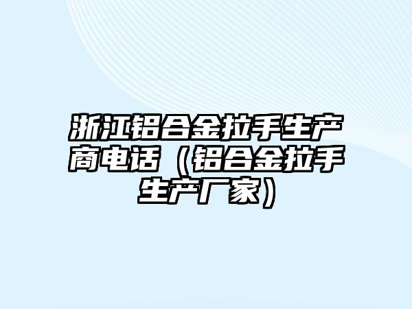 浙江鋁合金拉手生產(chǎn)商電話（鋁合金拉手生產(chǎn)廠家）