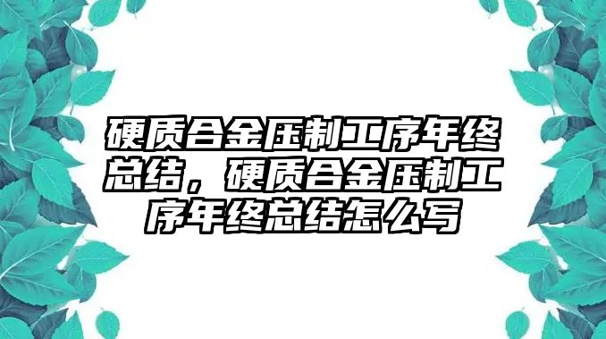 硬質(zhì)合金壓制工序年終總結(jié)，硬質(zhì)合金壓制工序年終總結(jié)怎么寫