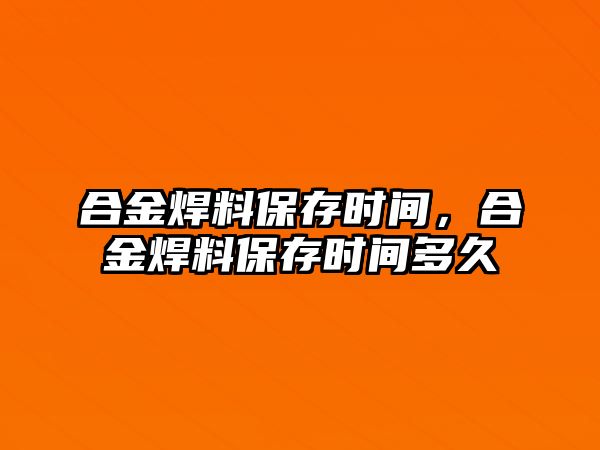 合金焊料保存時間，合金焊料保存時間多久