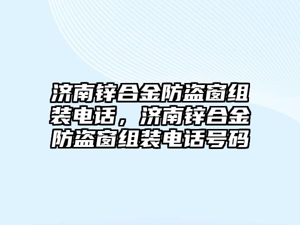 濟(jì)南鋅合金防盜窗組裝電話，濟(jì)南鋅合金防盜窗組裝電話號碼