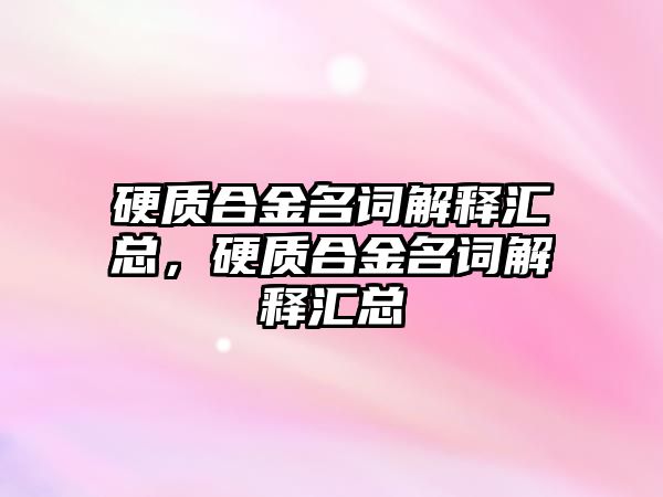 硬質(zhì)合金名詞解釋匯總，硬質(zhì)合金名詞解釋匯總