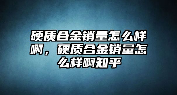 硬質(zhì)合金銷量怎么樣啊，硬質(zhì)合金銷量怎么樣啊知乎