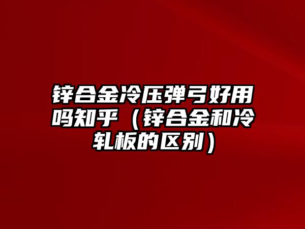 鋅合金冷壓彈弓好用嗎知乎（鋅合金和冷軋板的區(qū)別）