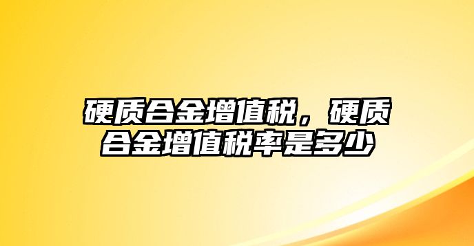 硬質(zhì)合金增值稅，硬質(zhì)合金增值稅率是多少