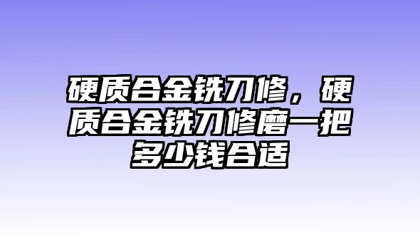 硬質(zhì)合金銑刀修，硬質(zhì)合金銑刀修磨一把多少錢合適