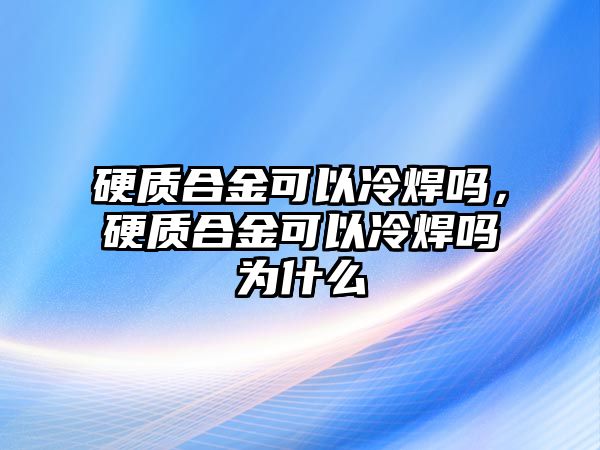 硬質(zhì)合金可以冷焊嗎，硬質(zhì)合金可以冷焊嗎為什么