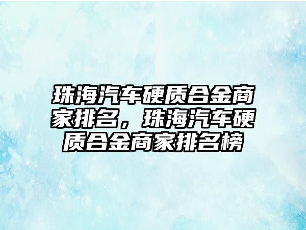 珠海汽車硬質(zhì)合金商家排名，珠海汽車硬質(zhì)合金商家排名榜