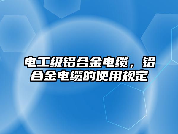 電工級鋁合金電纜，鋁合金電纜的使用規(guī)定