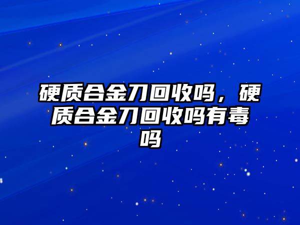 硬質(zhì)合金刀回收嗎，硬質(zhì)合金刀回收嗎有毒嗎