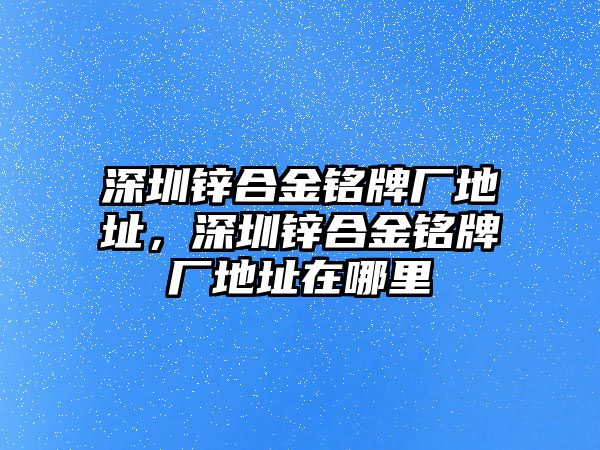 深圳鋅合金銘牌廠地址，深圳鋅合金銘牌廠地址在哪里