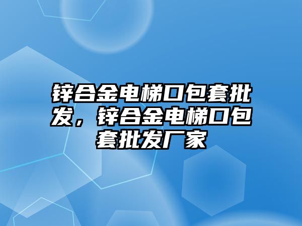 鋅合金電梯口包套批發(fā)，鋅合金電梯口包套批發(fā)廠(chǎng)家