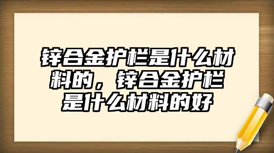 鋅合金護欄是什么材料的，鋅合金護欄是什么材料的好