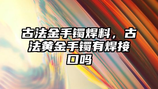 古法金手鐲焊料，古法黃金手鐲有焊接口嗎