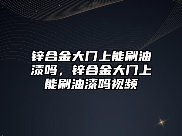 鋅合金大門上能刷油漆嗎，鋅合金大門上能刷油漆嗎視頻