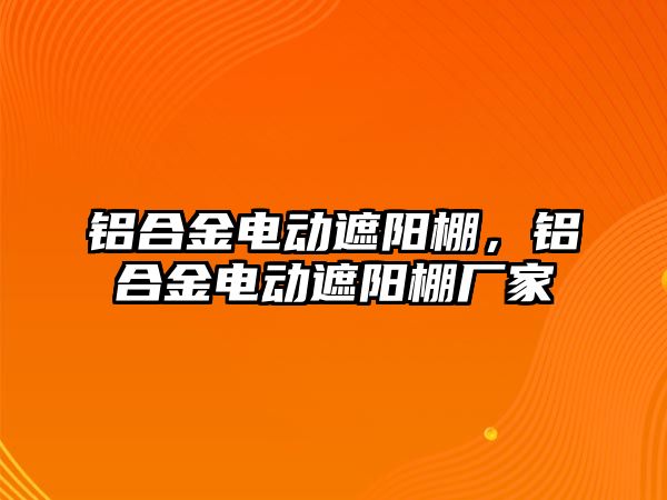 鋁合金電動遮陽棚，鋁合金電動遮陽棚廠家