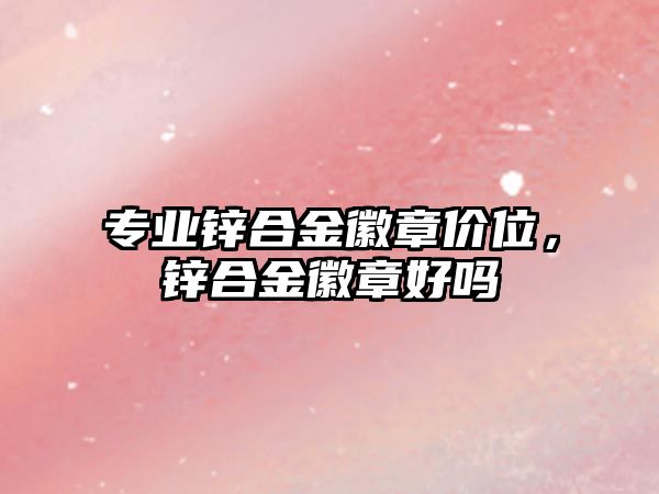 專業(yè)鋅合金徽章價位，鋅合金徽章好嗎