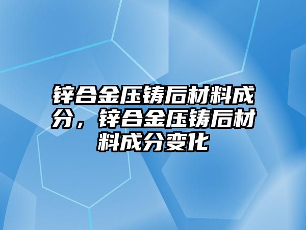 鋅合金壓鑄后材料成分，鋅合金壓鑄后材料成分變化