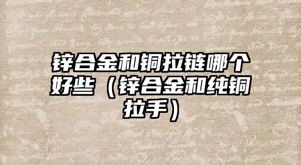 鋅合金和銅拉鏈哪個(gè)好些（鋅合金和純銅拉手）