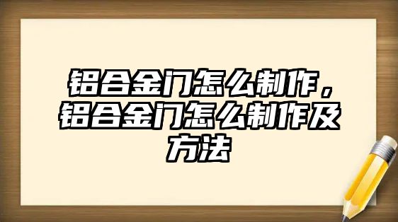 鋁合金門怎么制作，鋁合金門怎么制作及方法