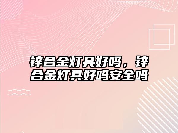 鋅合金燈具好嗎，鋅合金燈具好嗎安全嗎