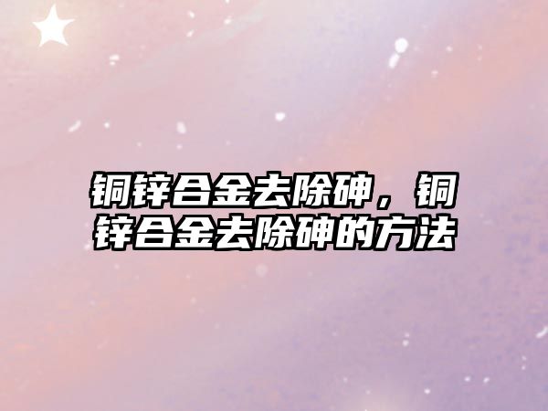 銅鋅合金去除砷，銅鋅合金去除砷的方法