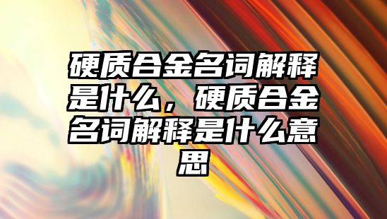 硬質(zhì)合金名詞解釋是什么，硬質(zhì)合金名詞解釋是什么意思