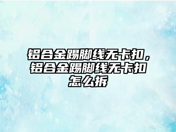 鋁合金踢腳線無卡扣，鋁合金踢腳線無卡扣怎么拆