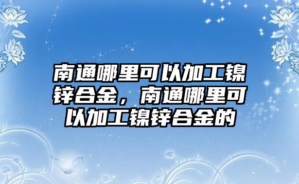 南通哪里可以加工鎳鋅合金，南通哪里可以加工鎳鋅合金的