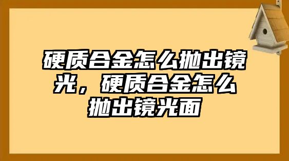 硬質(zhì)合金怎么拋出鏡光，硬質(zhì)合金怎么拋出鏡光面