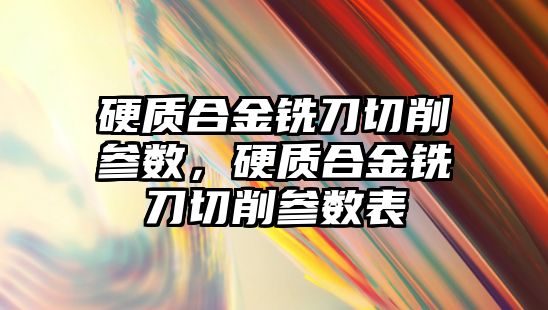 硬質合金銑刀切削參數(shù)，硬質合金銑刀切削參數(shù)表