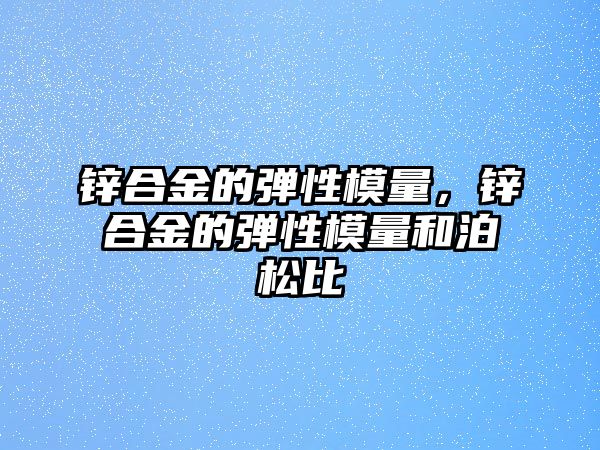 鋅合金的彈性模量，鋅合金的彈性模量和泊松比