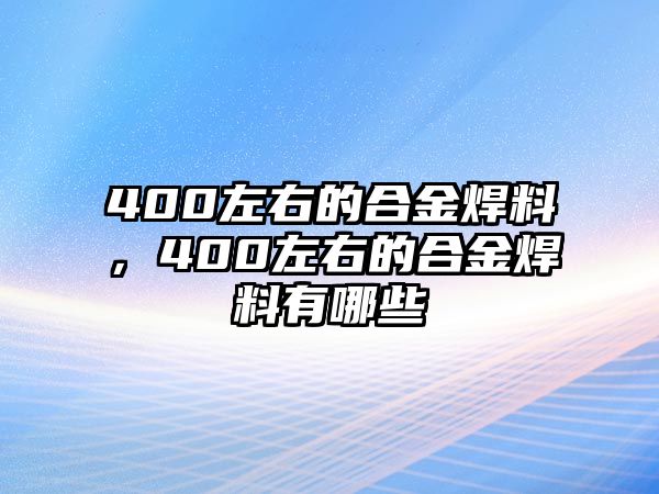 400左右的合金焊料，400左右的合金焊料有哪些